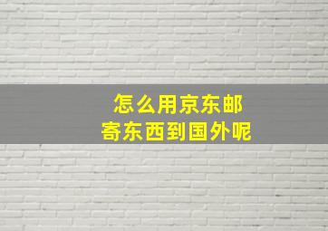 怎么用京东邮寄东西到国外呢