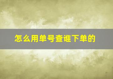 怎么用单号查谁下单的