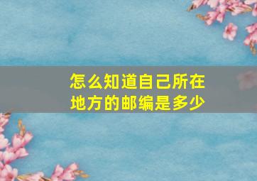 怎么知道自己所在地方的邮编是多少