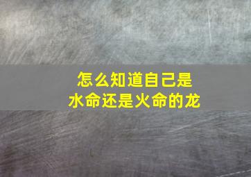 怎么知道自己是水命还是火命的龙