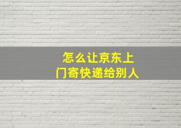 怎么让京东上门寄快递给别人