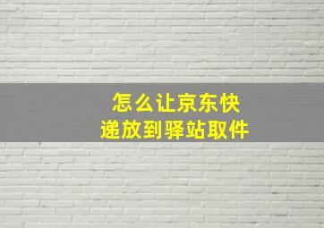 怎么让京东快递放到驿站取件