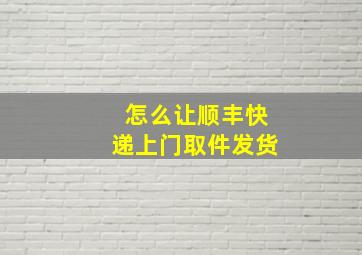 怎么让顺丰快递上门取件发货