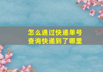 怎么通过快递单号查询快递到了哪里