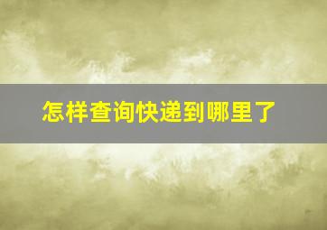 怎样查询快递到哪里了