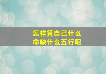 怎样算自己什么命缺什么五行呢