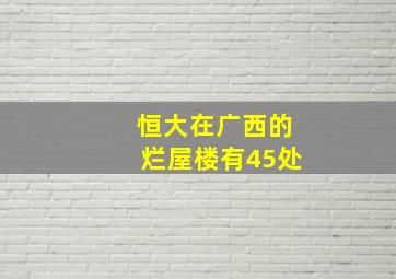 恒大在广西的烂屋楼有45处