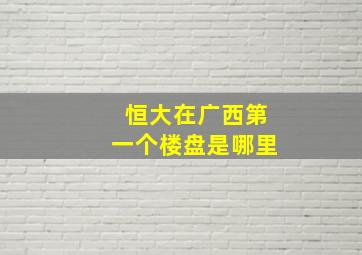 恒大在广西第一个楼盘是哪里