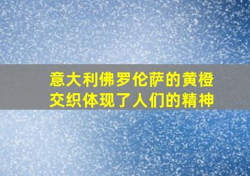 意大利佛罗伦萨的黄橙交织体现了人们的精神