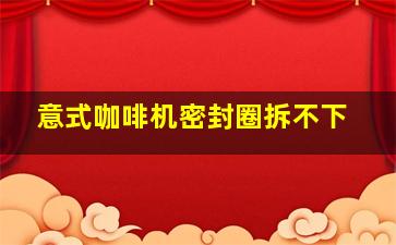 意式咖啡机密封圈拆不下