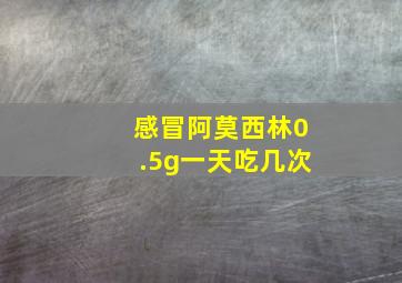 感冒阿莫西林0.5g一天吃几次