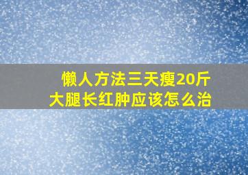 懒人方法三天瘦20斤大腿长红肿应该怎么治