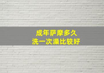 成年萨摩多久洗一次澡比较好