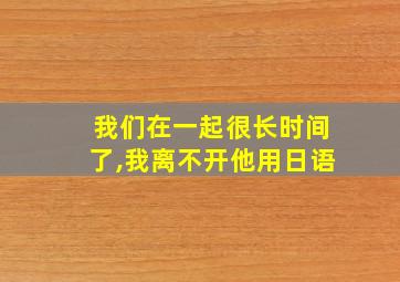 我们在一起很长时间了,我离不开他用日语