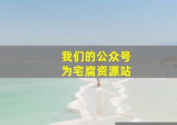 我们的公众号为宅腐资源站