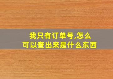 我只有订单号,怎么可以查出来是什么东西