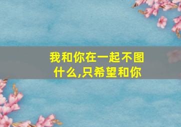 我和你在一起不图什么,只希望和你