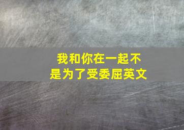 我和你在一起不是为了受委屈英文