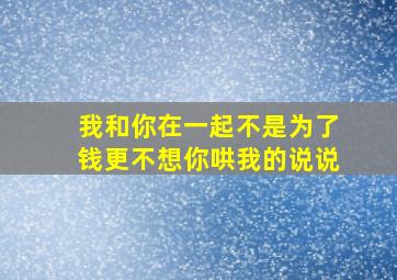 我和你在一起不是为了钱更不想你哄我的说说