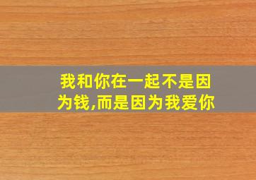 我和你在一起不是因为钱,而是因为我爱你