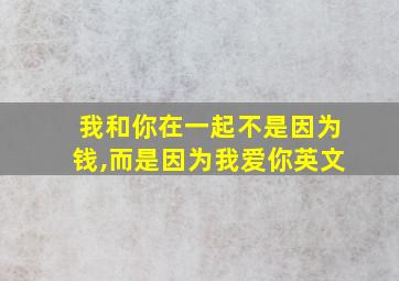 我和你在一起不是因为钱,而是因为我爱你英文