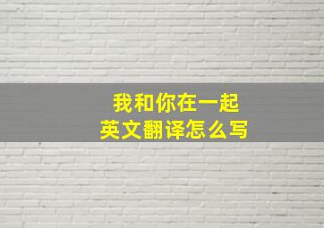 我和你在一起英文翻译怎么写