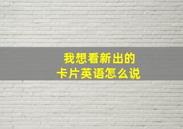 我想看新出的卡片英语怎么说