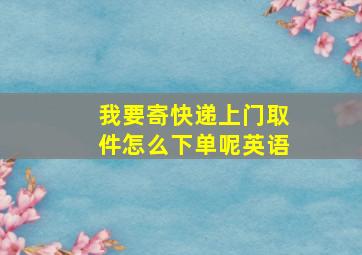 我要寄快递上门取件怎么下单呢英语