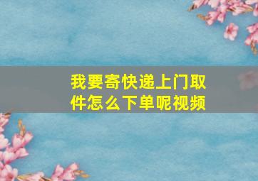 我要寄快递上门取件怎么下单呢视频