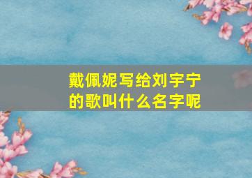 戴佩妮写给刘宇宁的歌叫什么名字呢