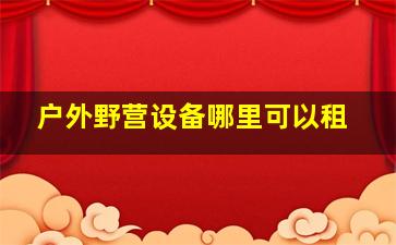 户外野营设备哪里可以租