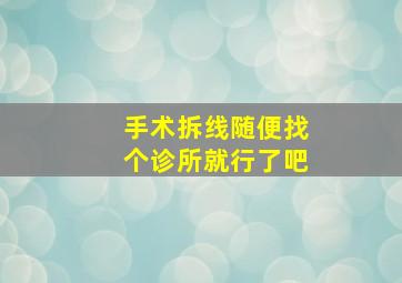 手术拆线随便找个诊所就行了吧