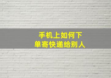 手机上如何下单寄快递给别人