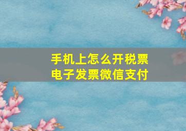 手机上怎么开税票电子发票微信支付