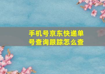 手机号京东快递单号查询跟踪怎么查