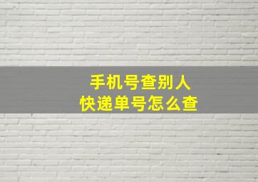 手机号查别人快递单号怎么查