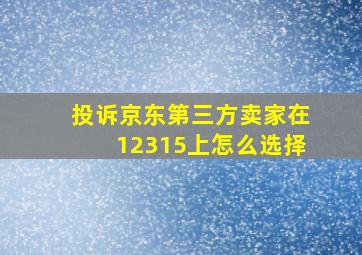 投诉京东第三方卖家在12315上怎么选择