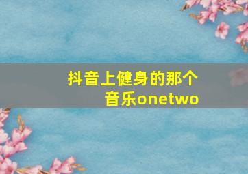 抖音上健身的那个音乐onetwo