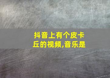 抖音上有个皮卡丘的视频,音乐是