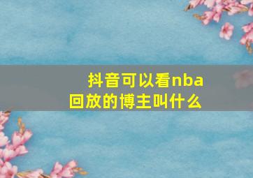 抖音可以看nba回放的博主叫什么