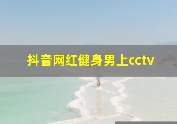 抖音网红健身男上cctv