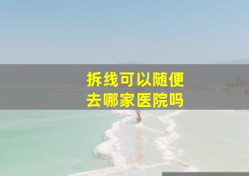 拆线可以随便去哪家医院吗