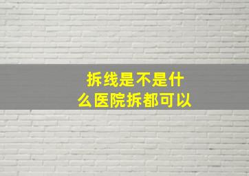 拆线是不是什么医院拆都可以