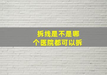 拆线是不是哪个医院都可以拆