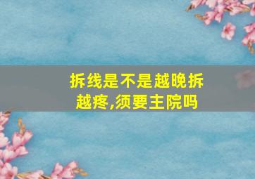 拆线是不是越晚拆越疼,须要主院吗