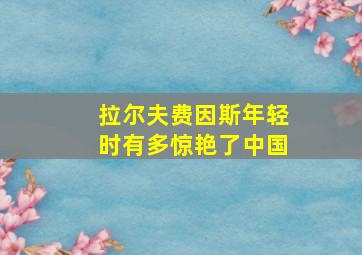 拉尔夫费因斯年轻时有多惊艳了中国