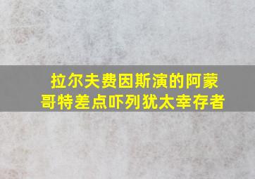 拉尔夫费因斯演的阿蒙哥特差点吓列犹太幸存者