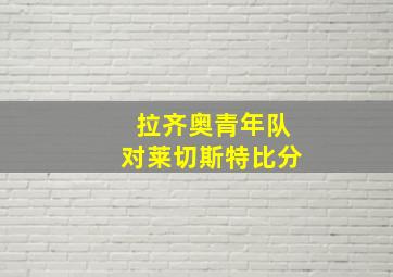 拉齐奥青年队对莱切斯特比分