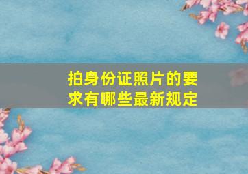 拍身份证照片的要求有哪些最新规定