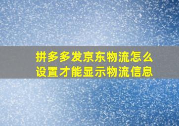 拼多多发京东物流怎么设置才能显示物流信息